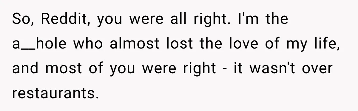 Girlfriend Finally Snaps After Her “Private Chef” Boyfriend Refuses Real Dates For Years So, Reddit, you were all right. I'm the a__hole who almost lost the love of my life, and most of you were right - it wasn't over restaurants.