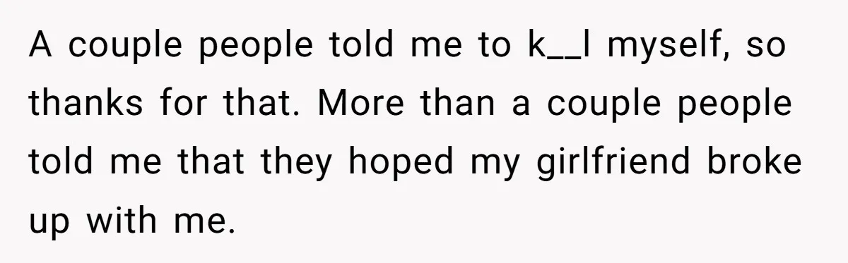 Girlfriend Finally Snaps After Her “Private Chef” Boyfriend Refuses Real Dates For Years A couple people told me to k__l myself, so thanks for that. More than a couple people told me that they hoped my girlfriend broke up with me.