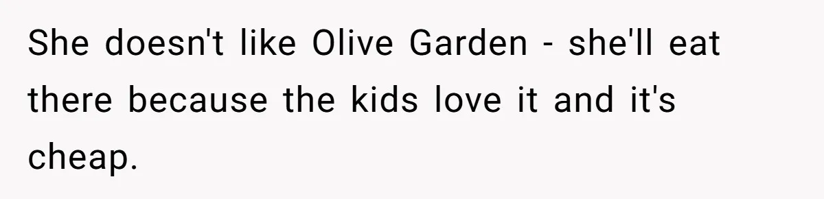 Girlfriend Finally Snaps After Her “Private Chef” Boyfriend Refuses Real Dates For Years She doesn't like Olive Garden - she'll eat there because the kids love it and it's cheap.