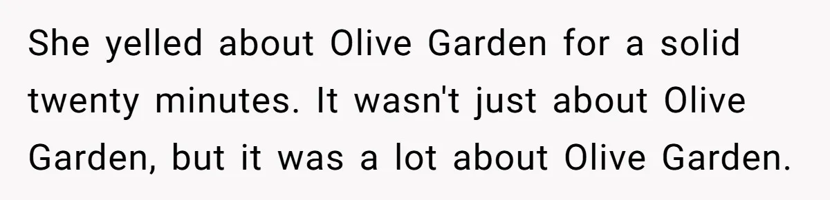 Girlfriend Finally Snaps After Her “Private Chef” Boyfriend Refuses Real Dates For Years She yelled about Olive Garden for a solid twenty minutes. It wasn't just about Olive Garden, but it was a lot about Olive Garden.