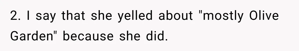 Girlfriend Finally Snaps After Her “Private Chef” Boyfriend Refuses Real Dates For Years 2. I say that she yelled about "mostly Olive Garden" because she did.