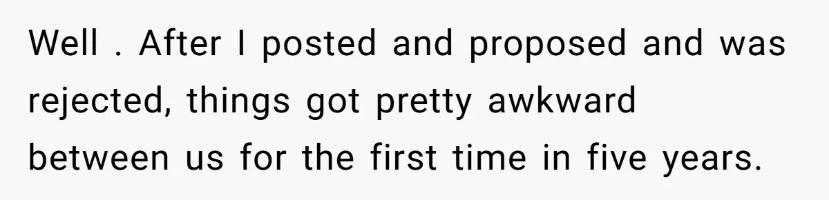 Girlfriend Finally Snaps After Her “Private Chef” Boyfriend Refuses Real Dates For Years Well . After I posted and proposed and was rejected, things got pretty awkward between us for the first time in five years.