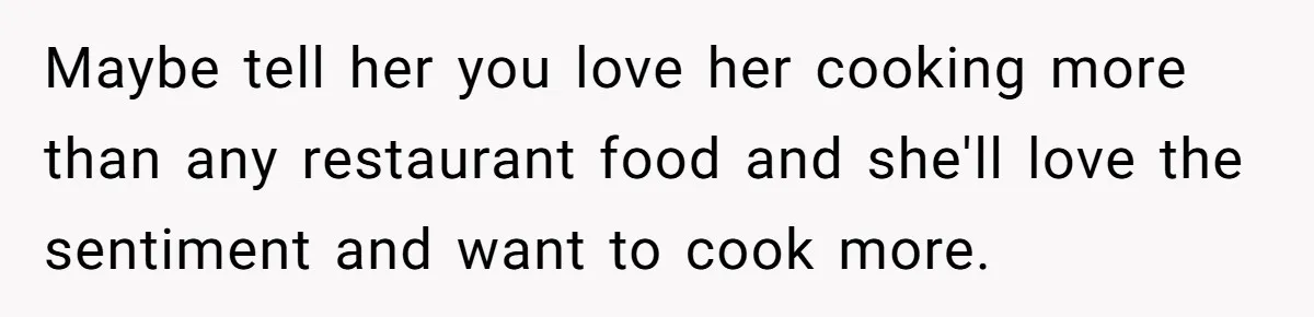 Girlfriend Finally Snaps After Her “Private Chef” Boyfriend Refuses Real Dates For Years Maybe tell her you love her cooking more than any restaurant food and she'll love the sentiment and want to cook more.