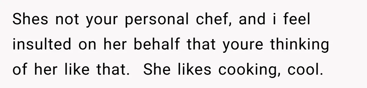 Girlfriend Finally Snaps After Her “Private Chef” Boyfriend Refuses Real Dates For Years Shes not your personal chef, and i feel insulted on her behalf that youre thinking of her like that. She likes cooking, cool.