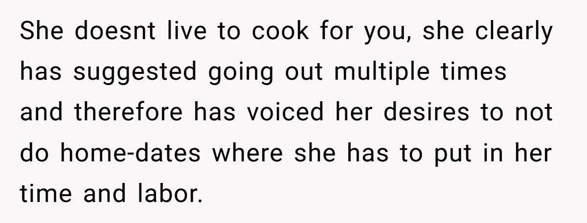Girlfriend Finally Snaps After Her “Private Chef” Boyfriend Refuses Real Dates For Years She doesnt live to cook for you, she clearly has suggested going out multiple times and therefore has voiced her desires to not do home-dates where she has to put...