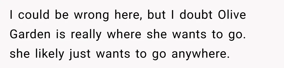 Girlfriend Finally Snaps After Her “Private Chef” Boyfriend Refuses Real Dates For Years I could be wrong here, but I doubt Olive Garden is really where she wants to go. she likely just wants to go anywhere.