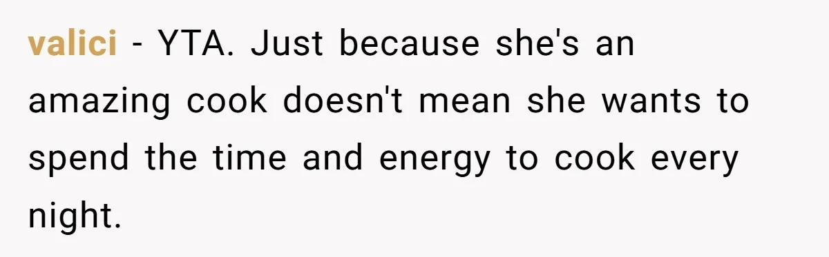 Girlfriend Finally Snaps After Her “Private Chef” Boyfriend Refuses Real Dates For Years valici − YTA. Just because she's an amazing cook doesn't mean she wants to spend the time and energy to cook every night.