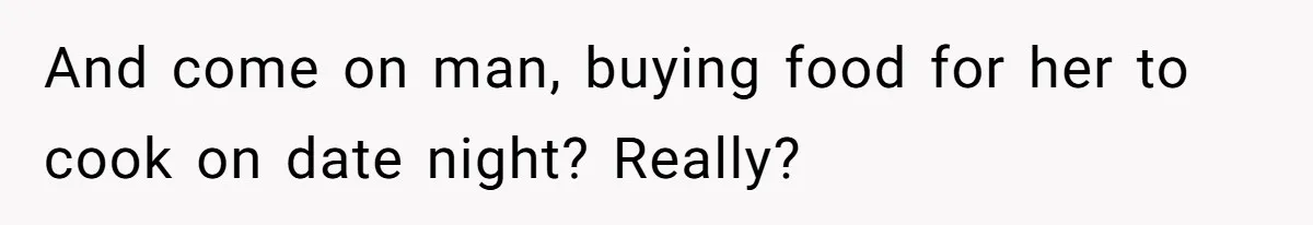 Girlfriend Finally Snaps After Her “Private Chef” Boyfriend Refuses Real Dates For Years And come on man, buying food for her to cook on date night? Really?