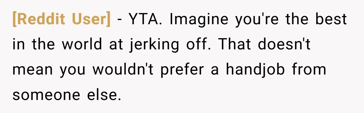 [Reddit User] − YTA. Imagine you're the best in the world at jerking off. That doesn't mean you wouldn't prefer a handjob from someone else.