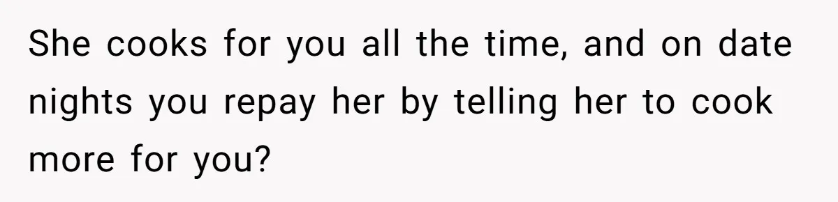 Girlfriend Finally Snaps After Her “Private Chef” Boyfriend Refuses Real Dates For Years She cooks for you all the time, and on date nights you repay her by telling her to cook more for you?