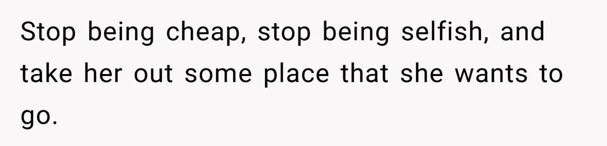 Girlfriend Finally Snaps After Her “Private Chef” Boyfriend Refuses Real Dates For Years Stop being cheap, stop being selfish, and take her out some place that she wants to go.