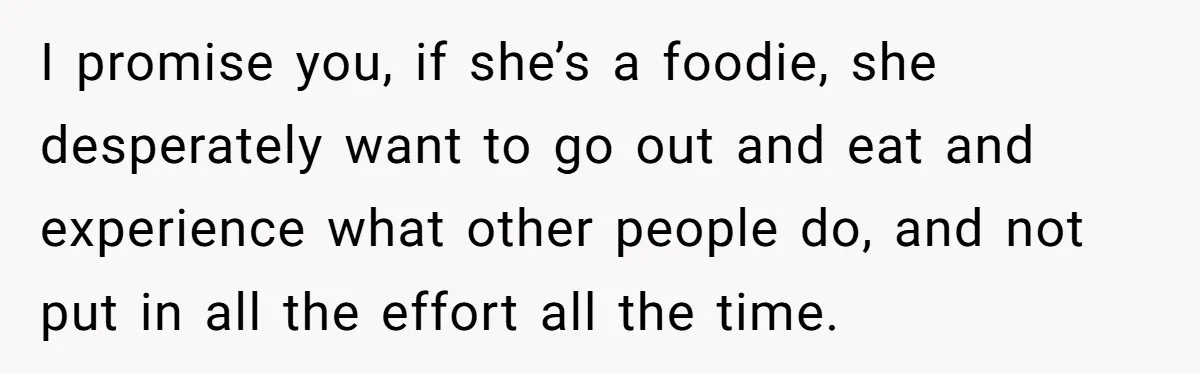 Girlfriend Finally Snaps After Her “Private Chef” Boyfriend Refuses Real Dates For Years I promise you, if she’s a foodie, she desperately want to go out and eat and experience what other people do, and not put in all the effort all the...