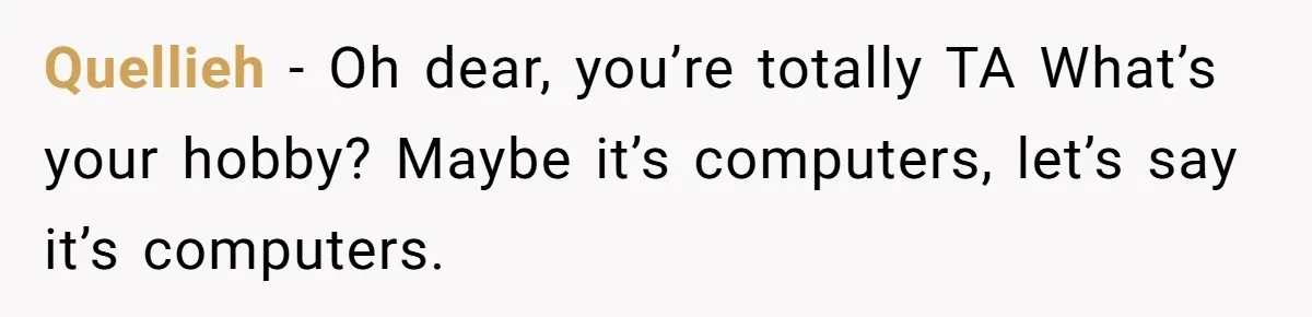 Girlfriend Finally Snaps After Her “Private Chef” Boyfriend Refuses Real Dates For Years Quellieh − Oh dear, you’re totally TA What’s your hobby? Maybe it’s computers, let’s say it’s computers.