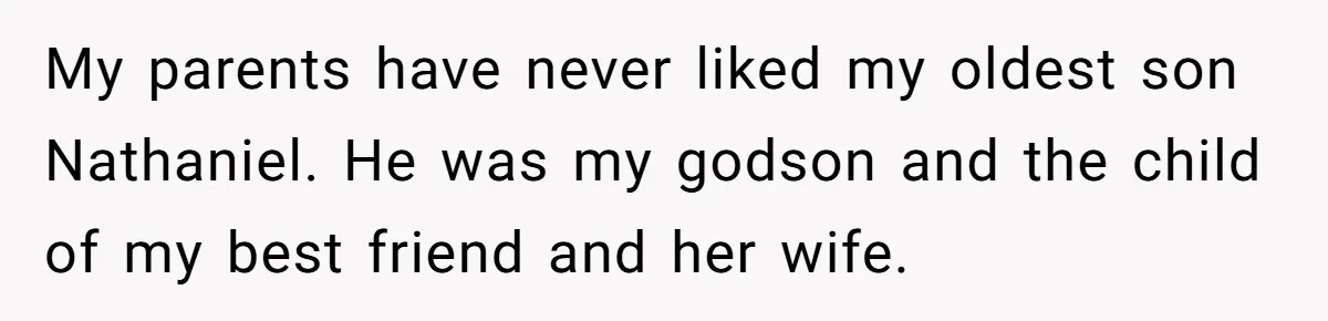 Dad Adopts Biological Son In Secret, Refuses To Tell Parents Until Inheritance Forces Truth My parents have never liked my oldest son Nathaniel. He was my godson and the child of my best friend and her wife.