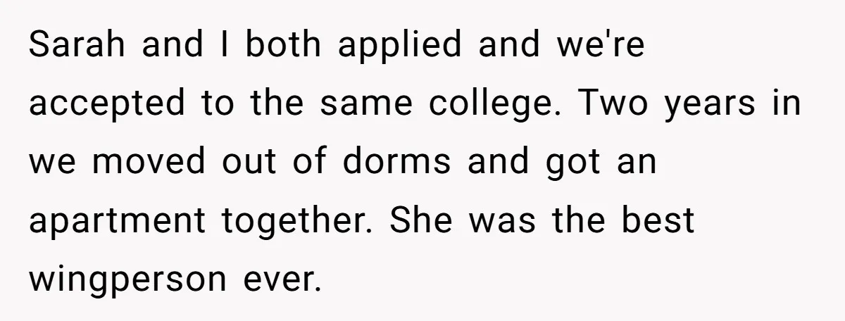 Dad Adopts Biological Son In Secret, Refuses To Tell Parents Until Inheritance Forces Truth Sarah and I both applied and we're accepted to the same college. Two years in we moved out of dorms and got an apartment together. She was the best wingperson...