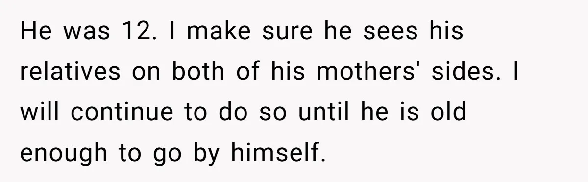 Dad Adopts Biological Son In Secret, Refuses To Tell Parents Until Inheritance Forces Truth He was 12. I make sure he sees his relatives on both of his mothers' sides. I will continue to do so until he is old enough to go by...