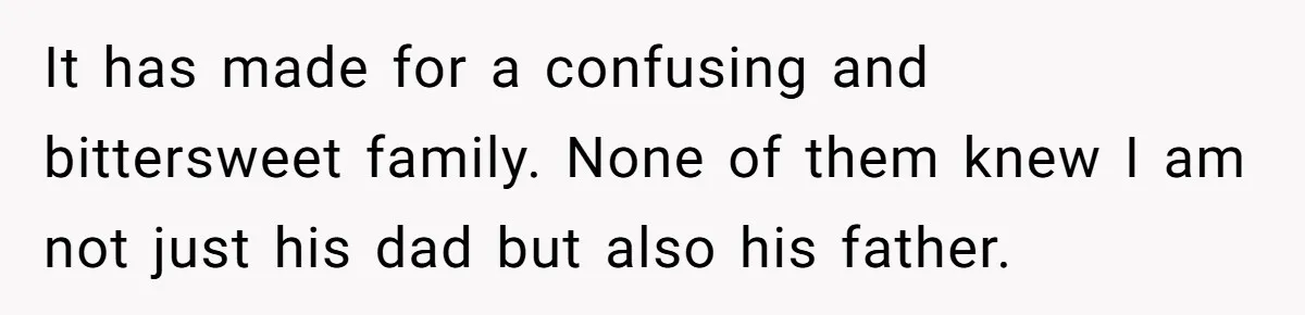 Dad Adopts Biological Son In Secret, Refuses To Tell Parents Until Inheritance Forces Truth It has made for a confusing and bittersweet family. None of them knew I am not just his dad but also his father.