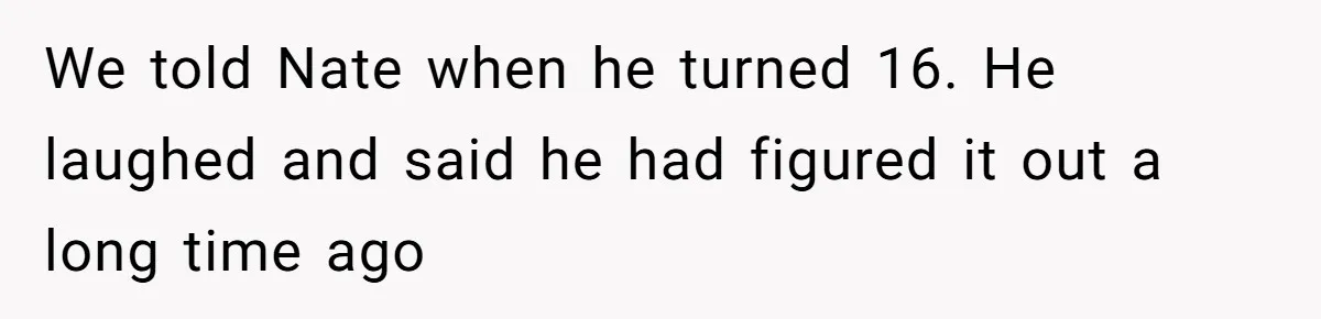 Dad Adopts Biological Son In Secret, Refuses To Tell Parents Until Inheritance Forces Truth We told Nate when he turned 16. He laughed and said he had figured it out a long time ago