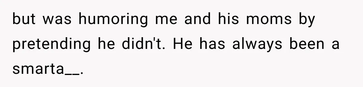 Dad Adopts Biological Son In Secret, Refuses To Tell Parents Until Inheritance Forces Truth but was humoring me and his moms by pretending he didn't. He has always been a smarta__.