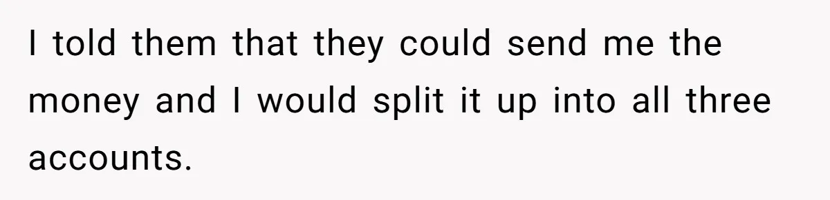 Dad Adopts Biological Son In Secret, Refuses To Tell Parents Until Inheritance Forces Truth I told them that they could send me the money and I would split it up into all three accounts.