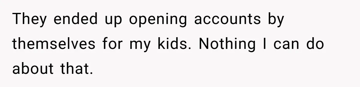 Dad Adopts Biological Son In Secret, Refuses To Tell Parents Until Inheritance Forces Truth They ended up opening accounts by themselves for my kids. Nothing I can do about that.