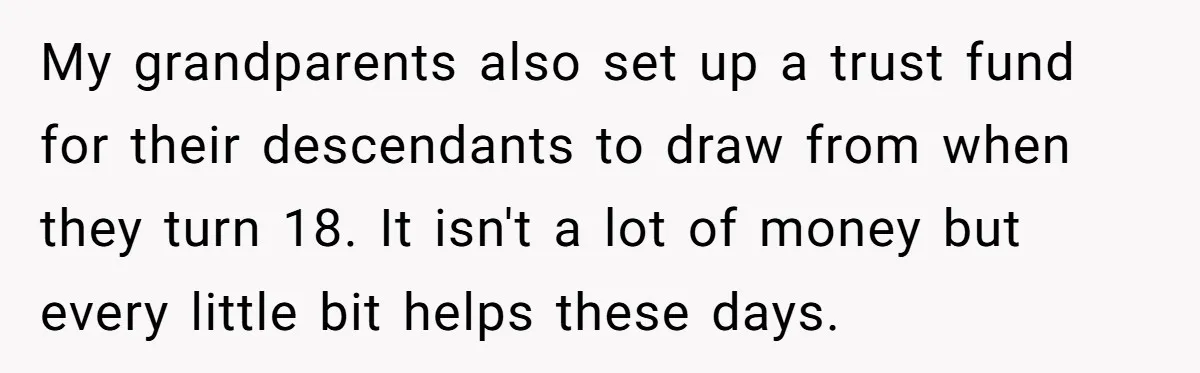 Dad Adopts Biological Son In Secret, Refuses To Tell Parents Until Inheritance Forces Truth My grandparents also set up a trust fund for their descendants to draw from when they turn 18. It isn't a lot of money but every little bit helps these...