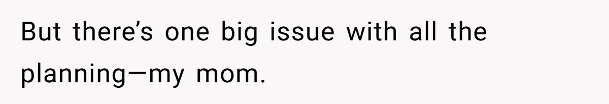 But there’s one big issue with all the planning—my mom.