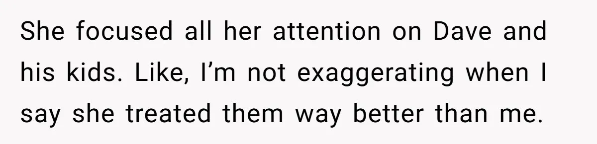 She focused all her attention on Dave and his kids. Like, I’m not exaggerating when I say she treated them way better than me.