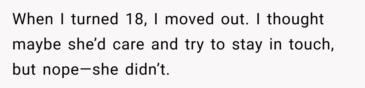 When I turned 18, I moved out. I thought maybe she’d care and try to stay in touch, but nope—she didn’t.
