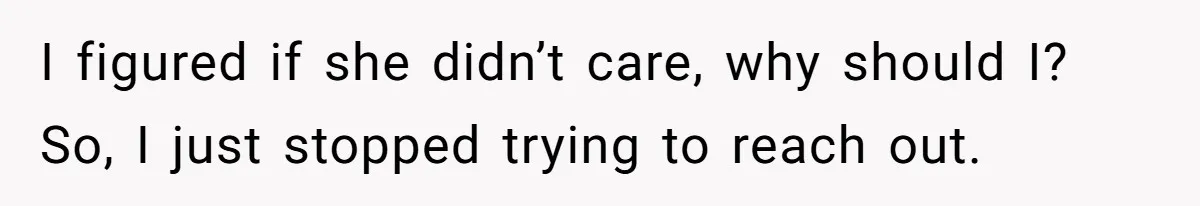 I figured if she didn’t care, why should I? So, I just stopped trying to reach out.