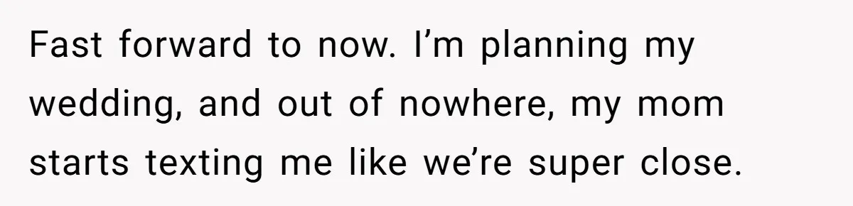 Fast forward to now. I’m planning my wedding, and out of nowhere, my mom starts texting me like we’re super close.