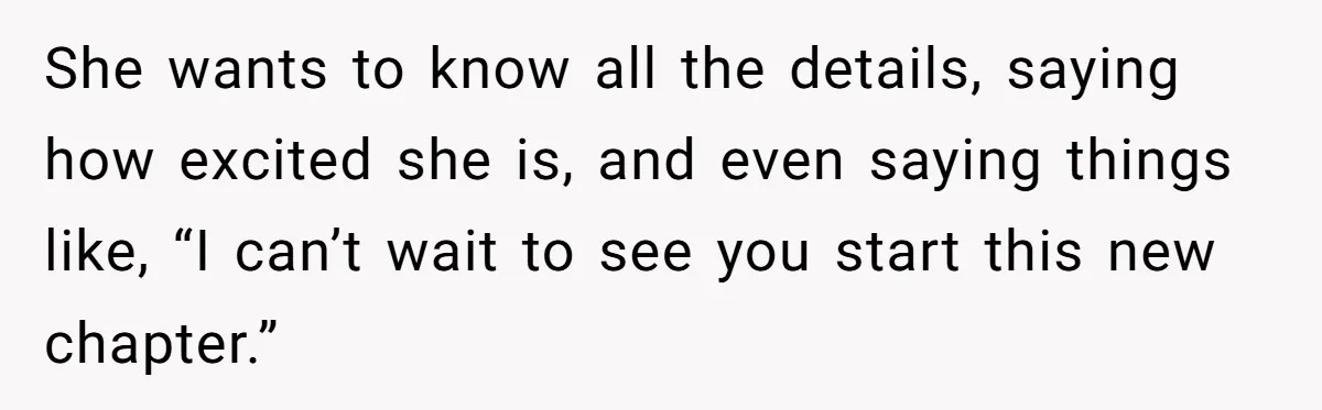 She wants to know all the details, saying how excited she is, and even saying things like, “I can’t wait to see you start this new chapter.”