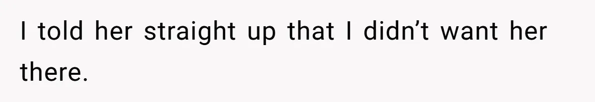 I told her straight up that I didn’t want her there.