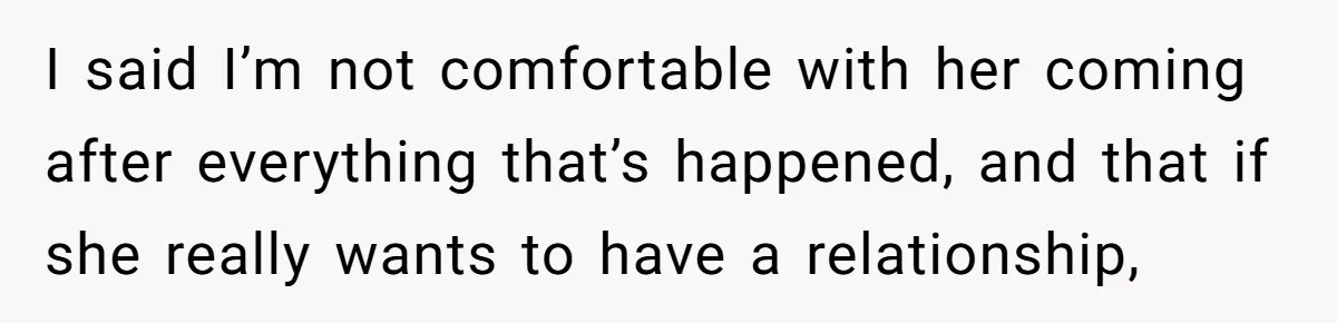 I said I’m not comfortable with her coming after everything that’s happened, and that if she really wants to have a relationship,