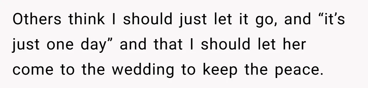 Others think I should just let it go, and “it’s just one day” and that I should let her come to the wedding to keep the peace.