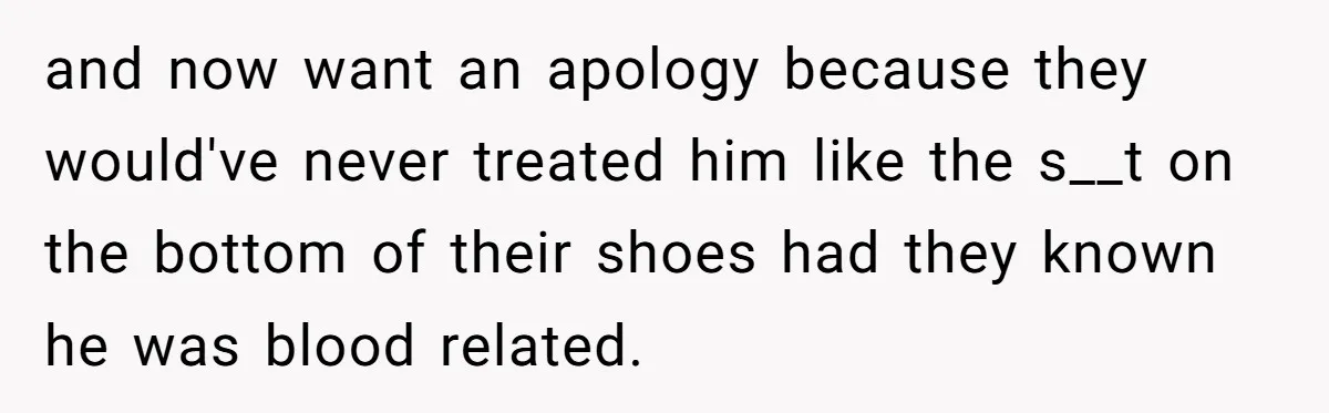 Dad Adopts Biological Son In Secret, Refuses To Tell Parents Until Inheritance Forces Truth and now want an apology because they would've never treated him like the s__t on the bottom of their shoes had they known he was blood related.