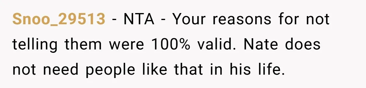 Dad Adopts Biological Son In Secret, Refuses To Tell Parents Until Inheritance Forces Truth Snoo_29513 − NTA - Your reasons for not telling them were 100% valid. Nate does not need people like that in his life.