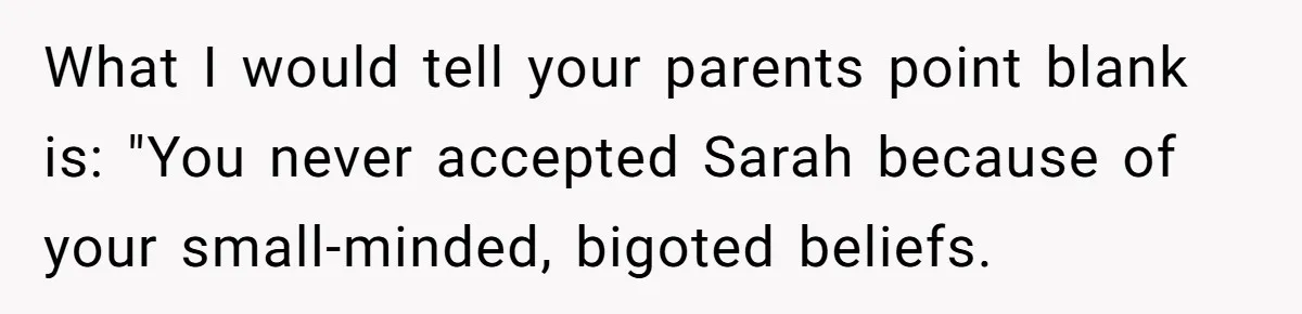 Dad Adopts Biological Son In Secret, Refuses To Tell Parents Until Inheritance Forces Truth What I would tell your parents point blank is: "You never accepted Sarah because of your small-minded, bigoted beliefs.
