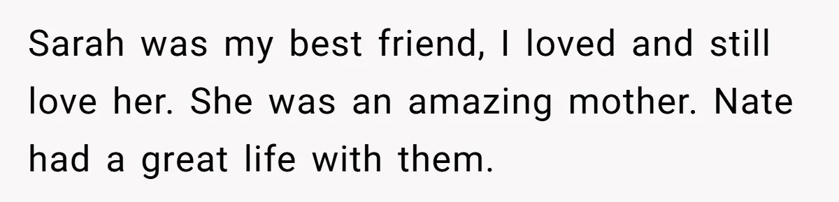 Dad Adopts Biological Son In Secret, Refuses To Tell Parents Until Inheritance Forces Truth Sarah was my best friend, I loved and still love her. She was an amazing mother. Nate had a great life with them.