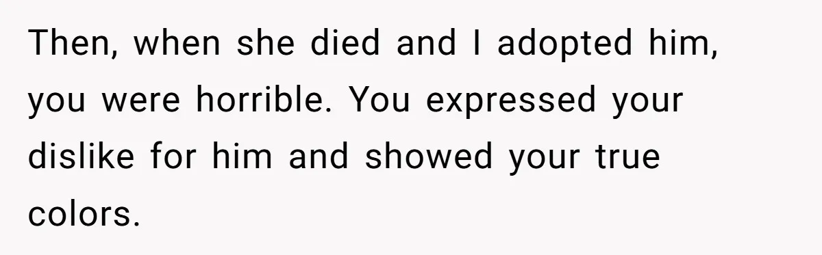 Dad Adopts Biological Son In Secret, Refuses To Tell Parents Until Inheritance Forces Truth Then, when she died and I adopted him, you were horrible. You expressed your dislike for him and showed your true colors.
