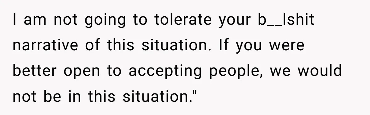 Dad Adopts Biological Son In Secret, Refuses To Tell Parents Until Inheritance Forces Truth I am not going to tolerate your b__lshit narrative of this situation. If you were better open to accepting people, we would not be in this situation."
