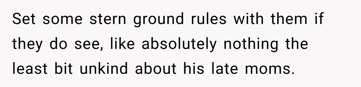 Dad Adopts Biological Son In Secret, Refuses To Tell Parents Until Inheritance Forces Truth Set some stern ground rules with them if they do see, like absolutely nothing the least bit unkind about his late moms.