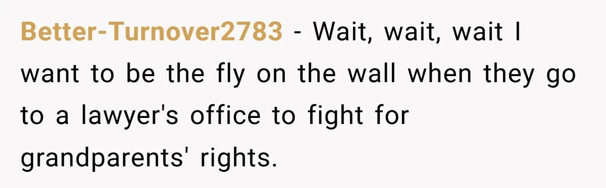 Dad Adopts Biological Son In Secret, Refuses To Tell Parents Until Inheritance Forces Truth Better-Turnover2783 − Wait, wait, wait I want to be the fly on the wall when they go to a lawyer's office to fight for grandparents' rights.