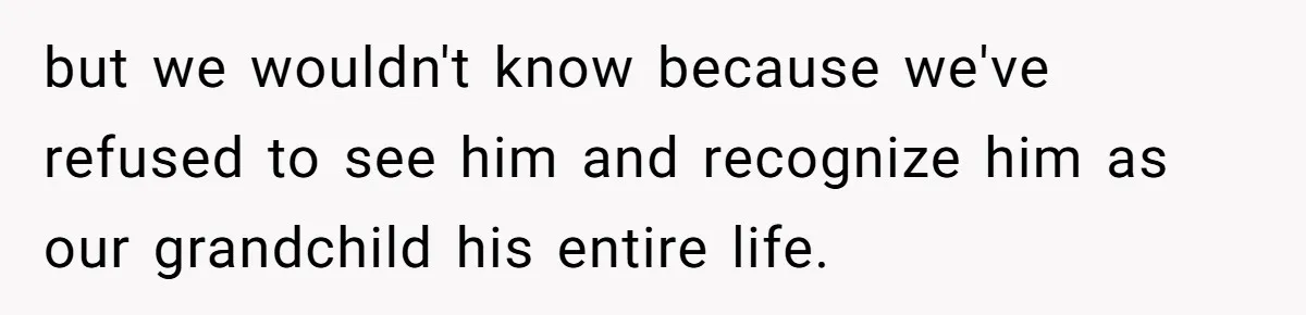 Dad Adopts Biological Son In Secret, Refuses To Tell Parents Until Inheritance Forces Truth but we wouldn't know because we've refused to see him and recognize him as our grandchild his entire life.