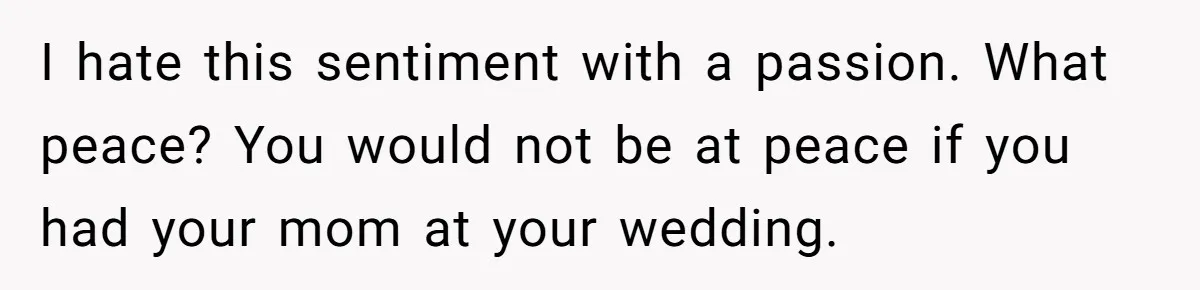 I hate this sentiment with a passion. What peace? You would not be at peace if you had your mom at your wedding.
