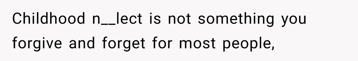 Childhood n__lect is not something you forgive and forget for most people,