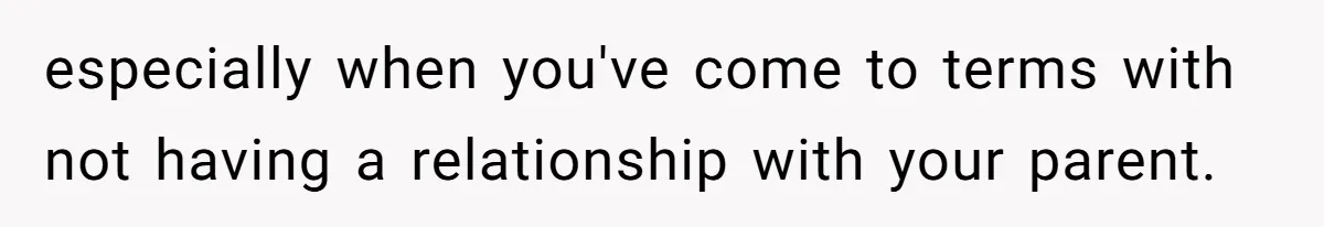 especially when you've come to terms with not having a relationship with your parent.
