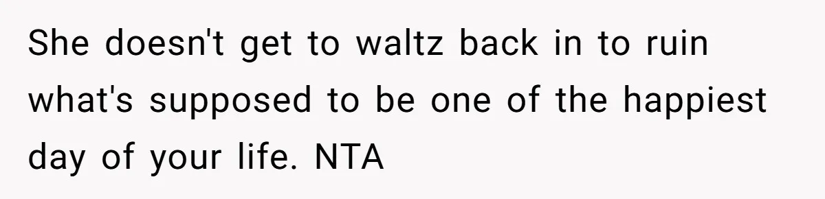 She doesn't get to waltz back in to ruin what's supposed to be one of the happiest day of your life. NTA