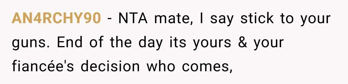 AN4RCHY90 − NTA mate, I say stick to your guns. End of the day its yours & your fiancée's decision who comes,