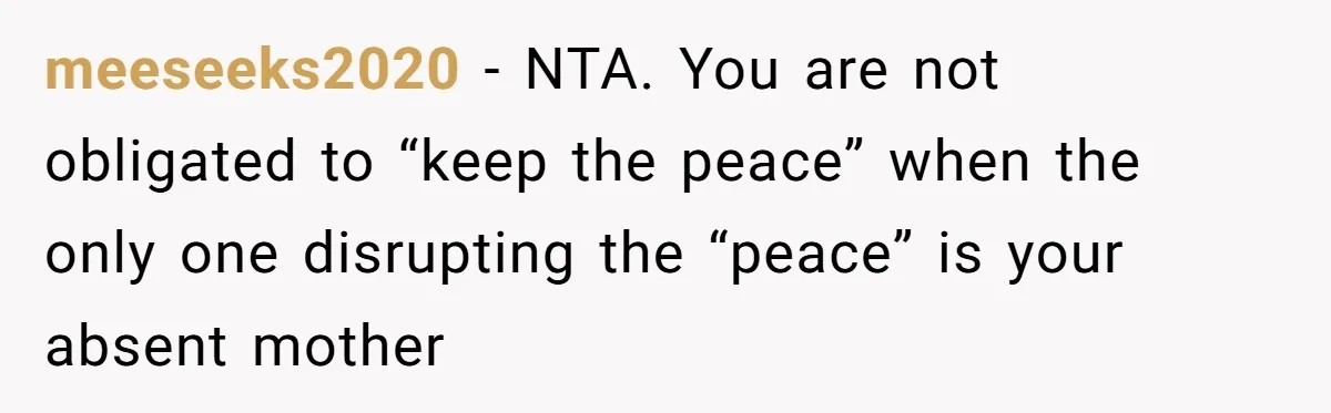 meeseeks2020 − NTA. You are not obligated to “keep the peace” when the only one disrupting the “peace” is your absent mother